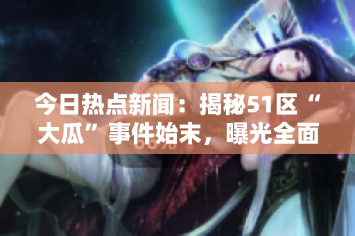 今日熱點(diǎn)新聞：揭秘51區(qū)“大瓜”事件始末，曝光全面解析，引發(fā)熱議