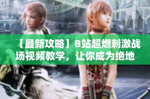【最新攻略】B站超燃刺激戰(zhàn)場(chǎng)視頻教學(xué)，讓你成為絕地求生高手