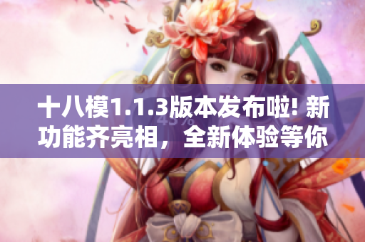 十八模1.1.3版本發(fā)布啦! 新功能齊亮相，全新體驗等你來感受