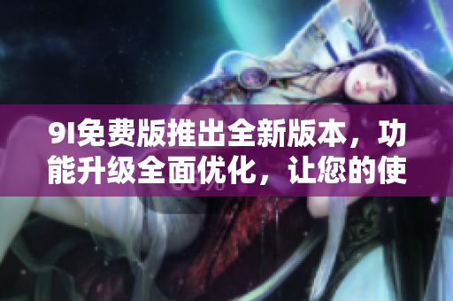 9I免費(fèi)版推出全新版本，功能升級(jí)全面優(yōu)化，讓您的使用體驗(yàn)更加暢快