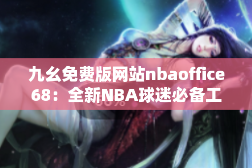 九幺免費(fèi)版網(wǎng)站nbaoffice68：全新NBA球迷必備工具！