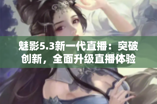 魅影5.3新一代直播：突破創(chuàng)新，全面升級(jí)直播體驗(yàn)