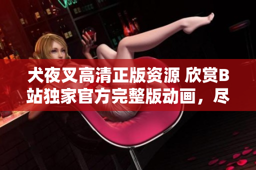 犬夜叉高清正版資源 欣賞B站獨(dú)家官方完整版動(dòng)畫，盡享精美畫質(zhì)與原汁原味情節(jié)