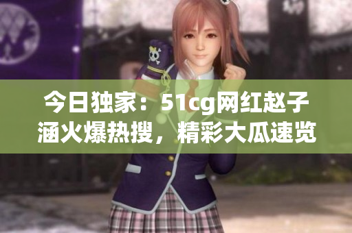 今日獨家：51cg網(wǎng)紅趙子涵火爆熱搜，精彩大瓜速覽