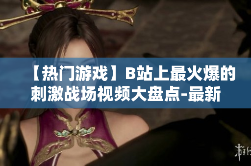 【熱門游戲】B站上最火爆的刺激戰(zhàn)場(chǎng)視頻大盤點(diǎn)-最新玩法、解密高手戰(zhàn)術(shù)！