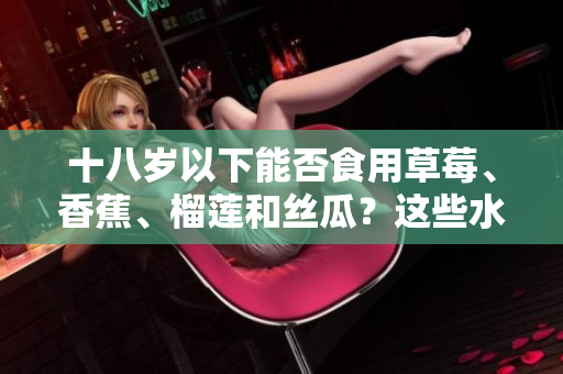 十八歲以下能否食用草莓、香蕉、榴蓮和絲瓜？這些水果適合青少年食用嗎？