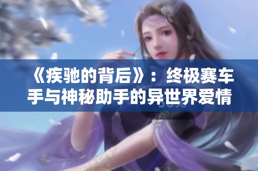 《疾馳的背后》：終極賽車手與神秘助手的異世界愛(ài)情物語(yǔ)