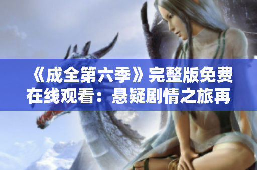 《成全第六季》完整版免費(fèi)在線觀看：懸疑劇情之旅再度啟程