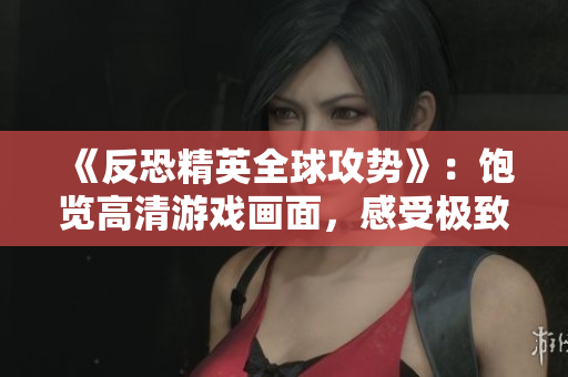 《反恐精英全球攻勢(shì)》：飽覽高清游戲畫面，感受極致游戲體驗(yàn)