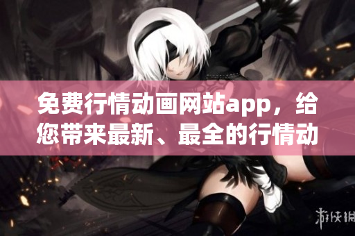 免費(fèi)行情動(dòng)畫網(wǎng)站app，給您帶來(lái)最新、最全的行情動(dòng)畫資源