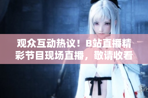 觀眾互動熱議！B站直播精彩節(jié)目現(xiàn)場直播，敬請收看！
