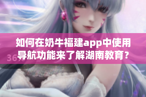 如何在奶牛福建app中使用導(dǎo)航功能來了解湖南教育？