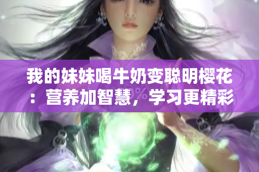 我的妹妹喝牛奶變聰明櫻花：營(yíng)養(yǎng)加智慧，學(xué)習(xí)更精彩