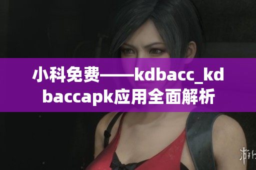 小科免費——kdbacc_kdbaccapk應(yīng)用全面解析