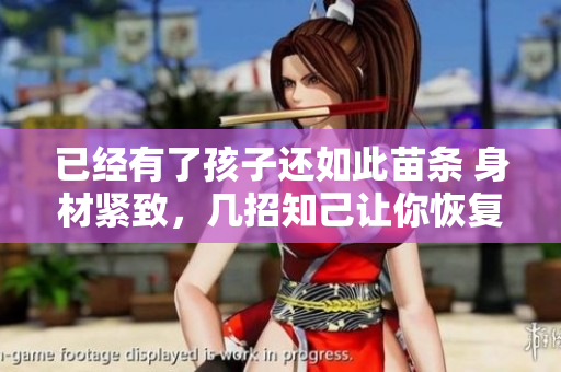 已經(jīng)有了孩子還如此苗條 身材緊致，幾招知己讓你恢復(fù)纖細(xì)身段
