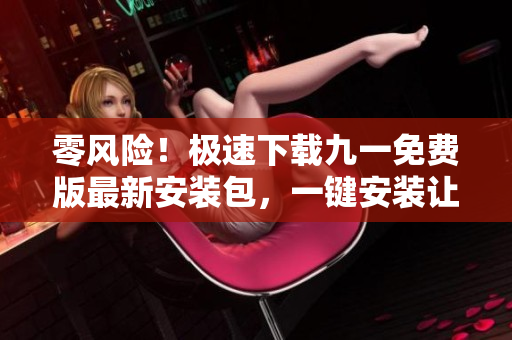 零風(fēng)險！極速下載九一免費版最新安裝包，一鍵安裝讓您體驗更輕松