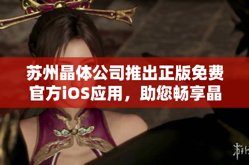 蘇州晶體公司推出正版免費(fèi)官方iOS應(yīng)用，助您暢享晶瑩體驗