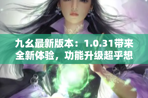 九幺最新版本：1.0.31帶來全新體驗，功能升級超乎想象