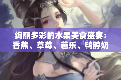 絢麗多彩的水果美食盛宴：香蕉、草莓、芭樂、鴨脖奶茶千層浪