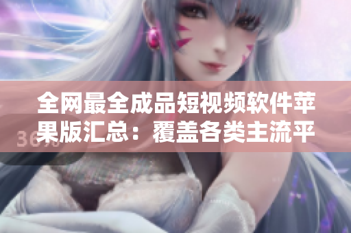 全網(wǎng)最全成品短視頻軟件蘋果版匯總：覆蓋各類主流平臺(tái)，滿足不同編輯需求