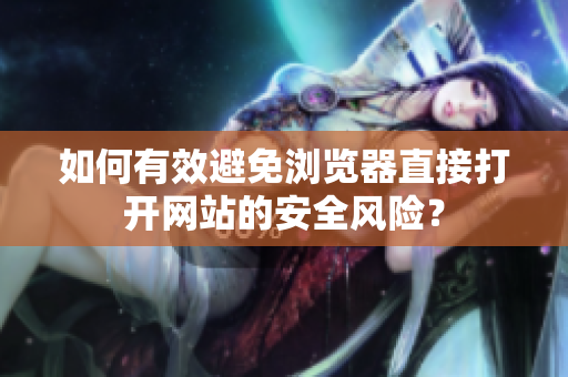 如何有效避免瀏覽器直接打開網(wǎng)站的安全風(fēng)險？