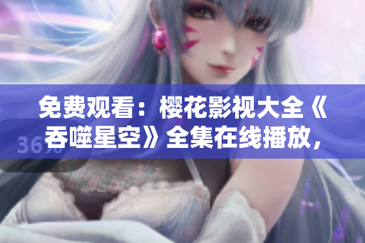 免費(fèi)觀看：櫻花影視大全《吞噬星空》全集在線播放，精彩內(nèi)容盡情暢享