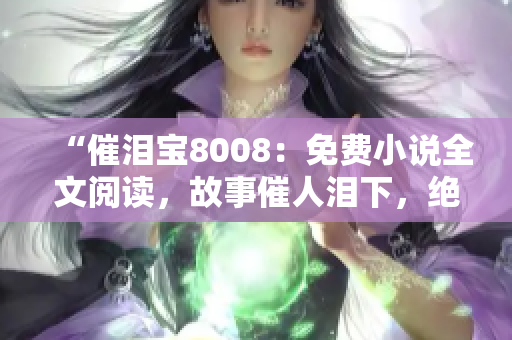 “催淚寶8008：免費(fèi)小說全文閱讀，故事催人淚下，絕對不能錯過！”