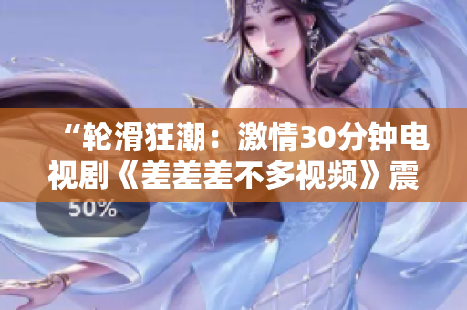 “輪滑狂潮：激情30分鐘電視劇《差差差不多視頻》震撼上線，全新賽季燃情開啟！”