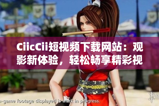 CiicCii短視頻下載網(wǎng)站：觀影新體驗，輕松暢享精彩視頻