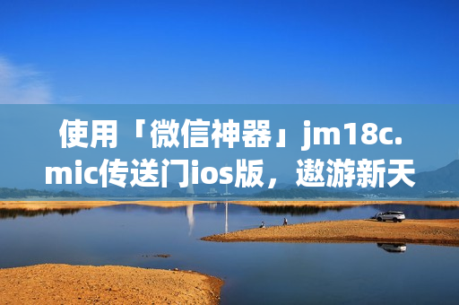 使用「微信神器」jm18c.mic傳送門ios版，遨游新天地