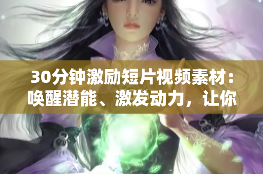 30分鐘激勵(lì)短片視頻素材：?jiǎn)拘褲撃?、激發(fā)動(dòng)力，讓你重新定義人生！