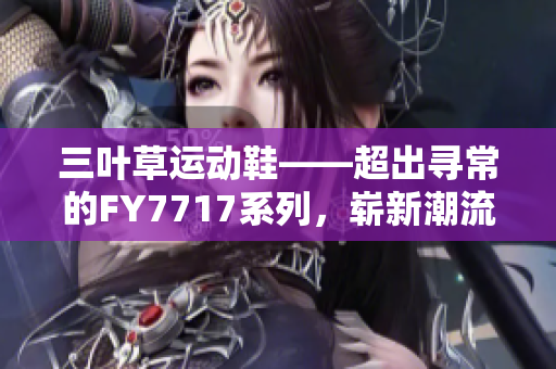 三葉草運動鞋——超出尋常的FY7717系列，嶄新潮流趨勢