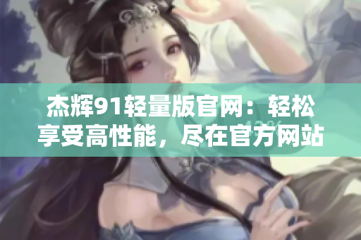 杰輝91輕量版官網(wǎng)：輕松享受高性能，盡在官方網(wǎng)站