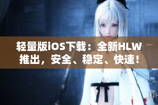 輕量版iOS下載：全新HLW推出，安全、穩(wěn)定、快速！