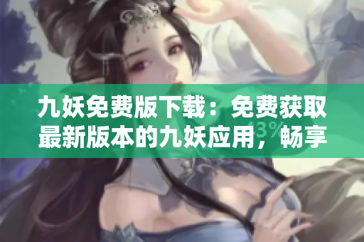 九妖免費版下載：免費獲取最新版本的九妖應(yīng)用，暢享全方位的手機資源下載體驗
