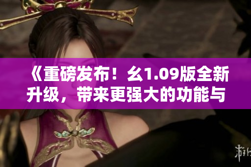 《重磅發(fā)布！幺1.09版全新升級，帶來更強大的功能與更優(yōu)秀的體驗》