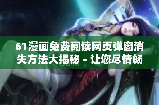 61漫畫免費(fèi)閱讀網(wǎng)頁(yè)彈窗消失方法大揭秘 - 讓您盡情暢讀最新漫畫！