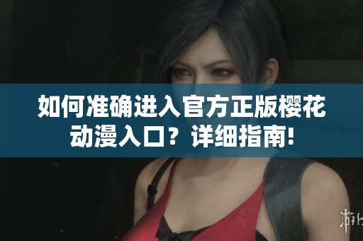 如何準(zhǔn)確進(jìn)入官方正版櫻花動(dòng)漫入口？詳細(xì)指南!
