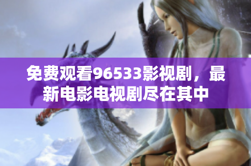 免費(fèi)觀看96533影視劇，最新電影電視劇盡在其中