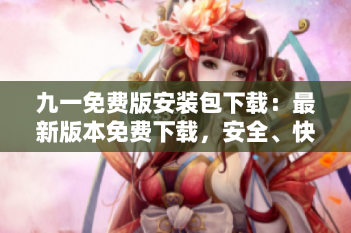 九一免費(fèi)版安裝包下載：最新版本免費(fèi)下載，安全、快速、穩(wěn)定