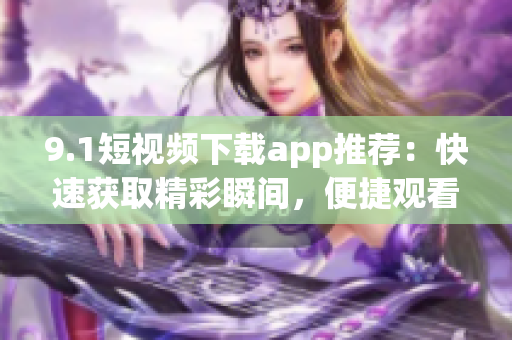 9.1短視頻下載app推薦：快速獲取精彩瞬間，便捷觀看分享