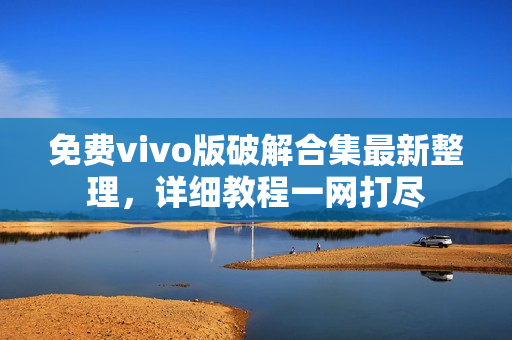 免費vivo版破解合集最新整理，詳細教程一網(wǎng)打盡