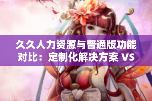 久久人力資源與普通版功能對(duì)比：定制化解決方案 VS 通用性服務(wù)，你更適合哪一個(gè)？