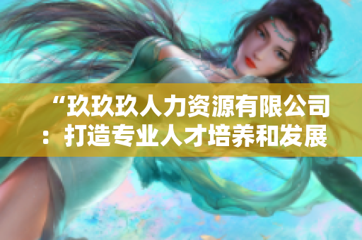 “玖玖玖人力資源有限公司：打造專業(yè)人才培養(yǎng)和發(fā)展平臺！”