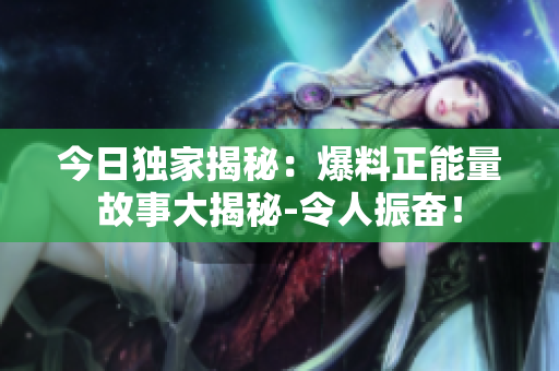 今日獨(dú)家揭秘：爆料正能量故事大揭秘-令人振奮！