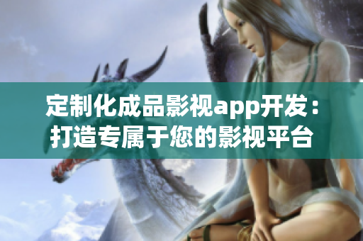 定制化成品影視app開(kāi)發(fā)：打造專(zhuān)屬于您的影視平臺(tái)