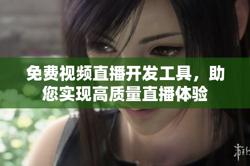 免費(fèi)視頻直播開(kāi)發(fā)工具，助您實(shí)現(xiàn)高質(zhì)量直播體驗(yàn)