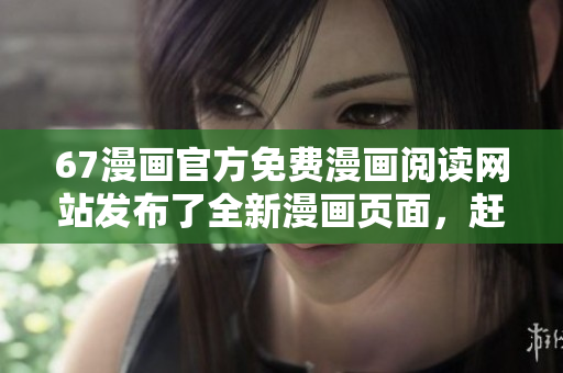 67漫畫(huà)官方免費(fèi)漫畫(huà)閱讀網(wǎng)站發(fā)布了全新漫畫(huà)頁(yè)面，趕快體驗(yàn)吧!