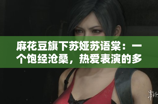 麻花豆旗下蘇婭蘇語棠：一個飽經滄桑，熱愛表演的多面藝術家