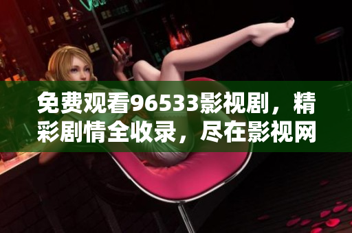 免費觀看96533影視劇，精彩劇情全收錄，盡在影視網(wǎng)站